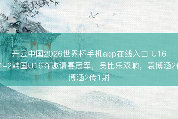 开云中国2026世界杯手机app在线入口 U16国少4-2韩国U16夺邀请赛冠军,吴比乐双响,袁博涵2传1射