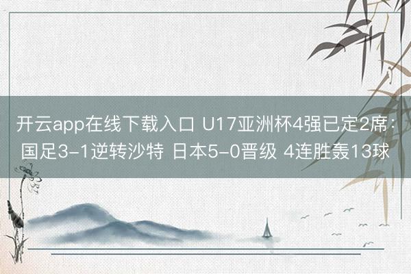开云app在线下载入口 U17亚洲杯4强已定2席:国足3-1逆转沙特 日本5-0晋级 4连胜轰13球