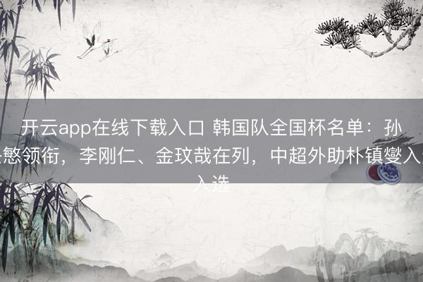 开云app在线下载入口 韩国队全国杯名单:孙兴慜领衔,李刚仁、金玟哉在列,中超外助朴镇燮入选