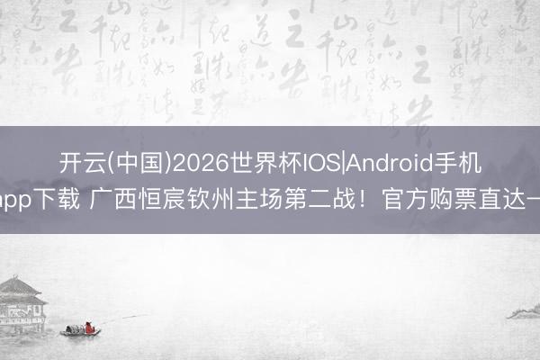 开云(中国)2026世界杯IOS|Android手机app下载 广西恒宸钦州主场第二战!官方购票直达→