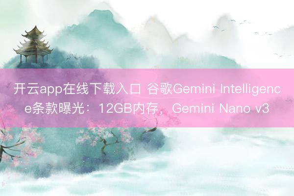 开云app在线下载入口 谷歌Gemini Intelligence条款曝光:12GB内存,Gemini Nano v3