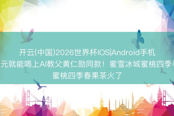 开云(中国)2026世界杯IOS|Android手机app下载 7元就能喝上AI教父黄仁勋同款!蜜雪冰城蜜桃四季春果茶火了