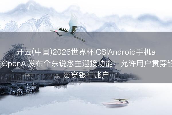 开云(中国)2026世界杯IOS|Android手机app下载 OpenAI发布个东说念主迎接功能:允许用户贯穿银行账户