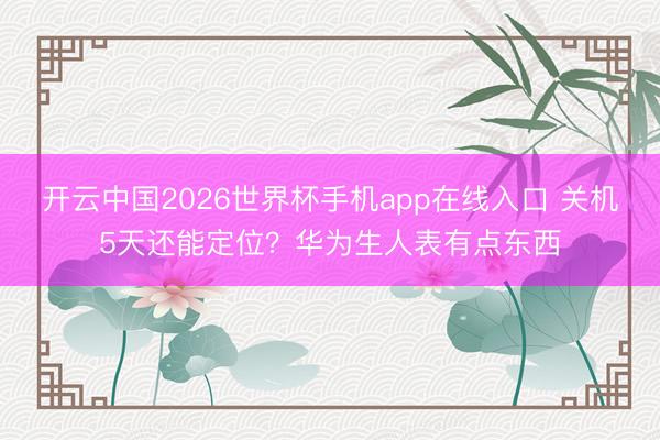 开云中国2026世界杯手机app在线入口 关机5天还能定位?华为生人表有点东西