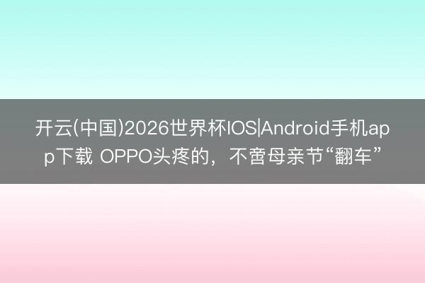 开云(中国)2026世界杯IOS|Android手机app下载 OPPO头疼的,不啻母亲节“翻车”
