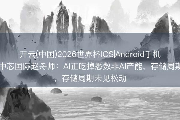 开云(中国)2026世界杯IOS|Android手机app下载 中芯国际赵舟师：AI正吃掉悉数非AI产能，存储周期未见松动