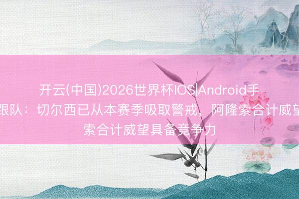 开云(中国)2026世界杯IOS|Android手机app下载 跟队:切尔西已从本赛季吸取警戒,阿隆索合计威望具备竞争力