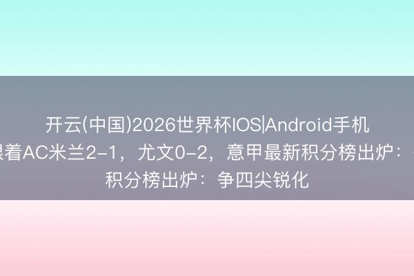 开云(中国)2026世界杯IOS|Android手机app下载 跟着AC米兰2-1,尤文0-2,意甲最新积分榜出炉:争四尖锐化
