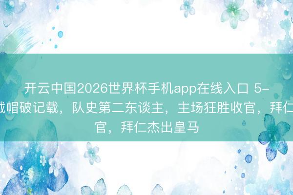 开云中国2026世界杯手机app在线入口 5-1!凯恩戴帽破记载,队史第二东谈主,主场狂胜收官,拜仁杰出皇马