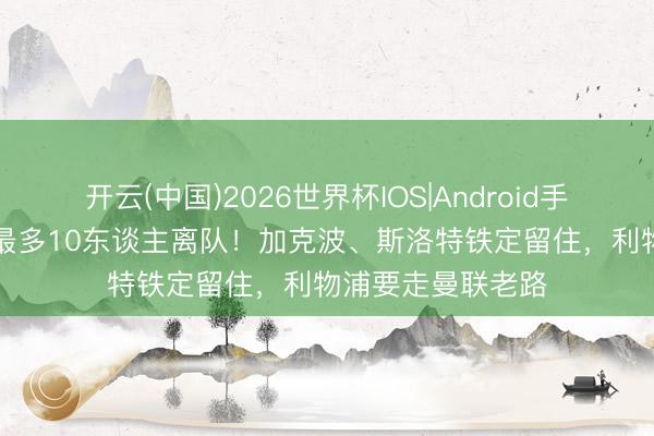 开云(中国)2026世界杯IOS|Android手机app下载 夏窗最多10东谈主离队!加克波、斯洛特铁定留住,利物浦要走曼联老路