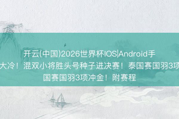 开云(中国)2026世界杯IOS|Android手机app下载 爆大冷!混双小将胜头号种子进决赛!泰国赛国羽3项冲金!附赛程