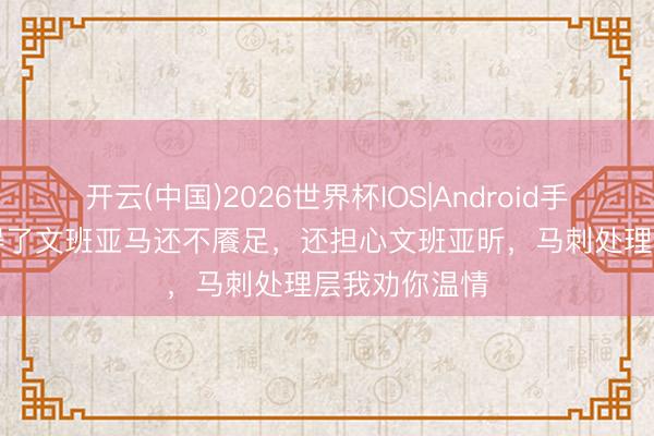 开云(中国)2026世界杯IOS|Android手机app下载 得了文班亚马还不餍足,还担心文班亚昕,马刺处理层我劝你温情