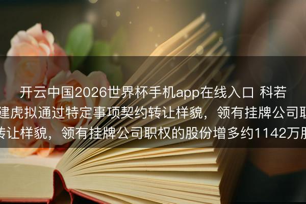 开云中国2026世界杯手机app在线入口 科若念念(430102):荆建虎拟通过特定事项契约转让样貌,领有挂牌公司职权的股份增多约1142万股