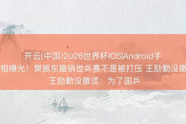 开云(中国)2026世界杯IOS|Android手机app下载 真相曝光!樊振东撤销世乒赛不是被打压 王励勤没撒谎:为了国乒