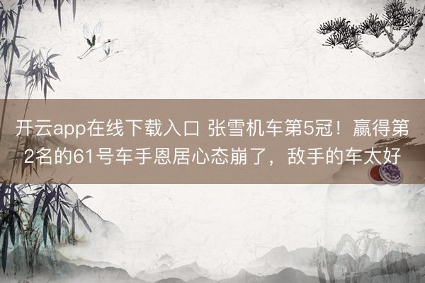 开云app在线下载入口 张雪机车第5冠!赢得第2名的61号车手恩居心态崩了,敌手的车太好