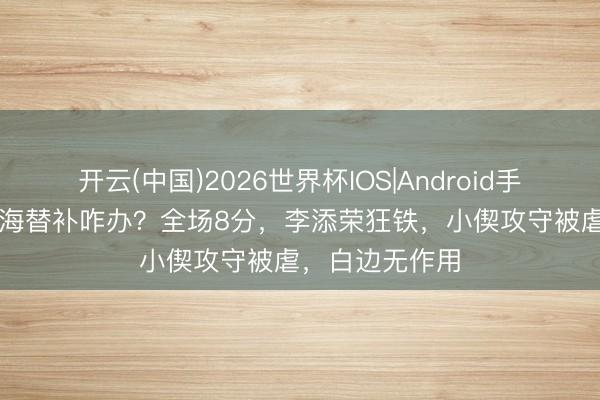 开云(中国)2026世界杯IOS|Android手机app下载 上海替补咋办?全场8分,李添荣狂铁,小偰攻守被虐,白边无作用
