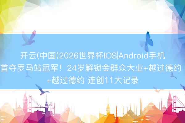 开云(中国)2026世界杯IOS|Android手机app下载 辛纳首夺罗马站冠军!24岁解锁金群众大业+越过德约 连创11大记录