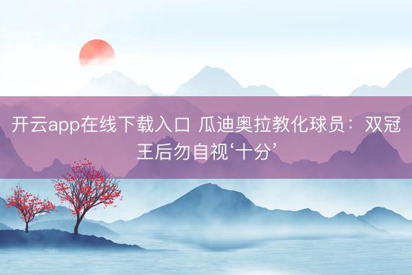 开云app在线下载入口 瓜迪奥拉教化球员:双冠王后勿自视‘十分’