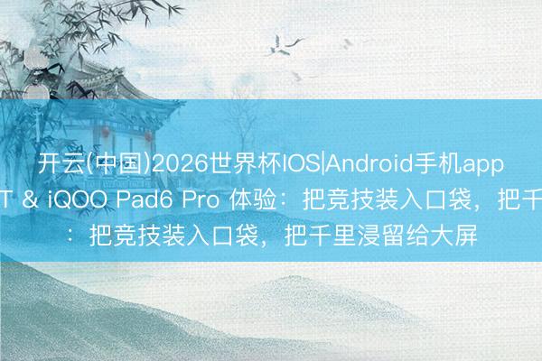 开云(中国)2026世界杯IOS|Android手机app下载 iQOO15T & iQOO Pad6 Pro 体验:把竞技装入口袋,把千里浸留给大屏