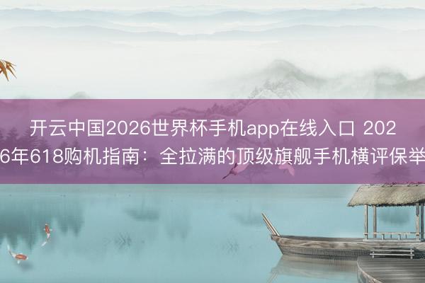 开云中国2026世界杯手机app在线入口 2026年618购机指南:全拉满的顶级旗舰手机横评保举