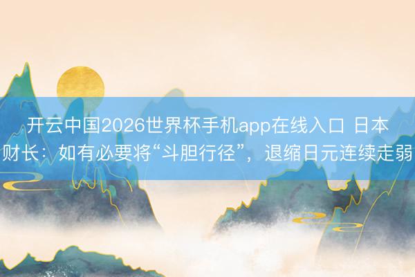 开云中国2026世界杯手机app在线入口 日本财长:如有必要将“斗胆行径”,退缩日元连续走弱