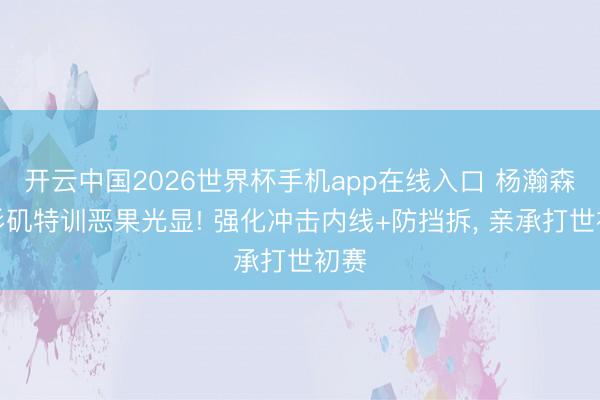 开云中国2026世界杯手机app在线入口 杨瀚森洛杉矶特训恶果光显! 强化冲击内线+防挡拆, 亲承打世初赛