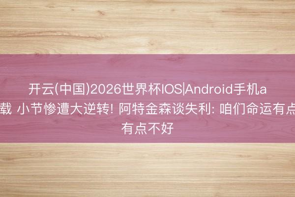 开云(中国)2026世界杯IOS|Android手机app下载 小节惨遭大逆转! 阿特金森谈失利: 咱们命运有点不好