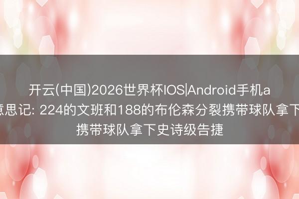 开云(中国)2026世界杯IOS|Android手机app下载 好意思记: 224的文班和188的布伦森分裂携带球队拿下史诗级告捷