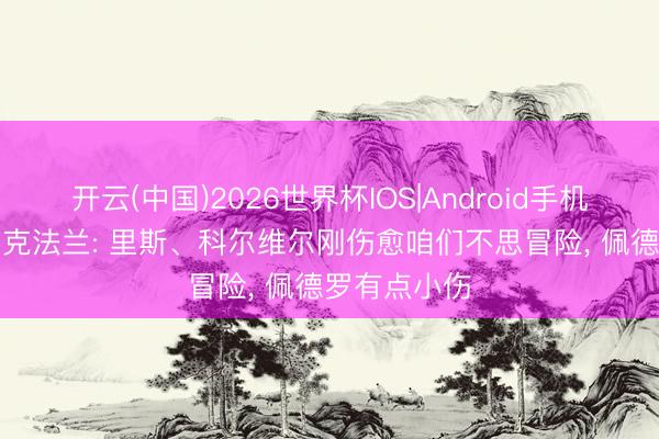 开云(中国)2026世界杯IOS|Android手机app下载 麦克法兰: 里斯、科尔维尔刚伤愈咱们不思冒险, 佩德罗有点小伤