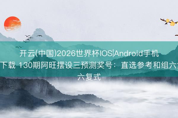 开云(中国)2026世界杯IOS|Android手机app下载 130期阿旺摆设三预测奖号:直选参考和组六复式