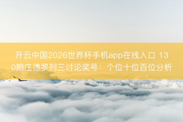 开云中国2026世界杯手机app在线入口 130期庄德罗列三讨论奖号：个位十位百位分析