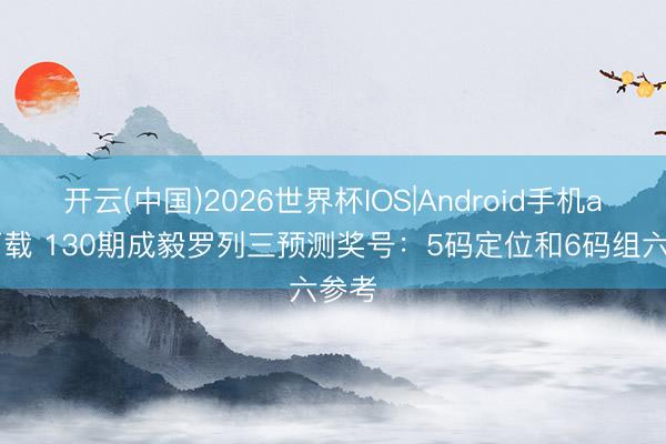 开云(中国)2026世界杯IOS|Android手机app下载 130期成毅罗列三预测奖号:5码定位和6码组六参考