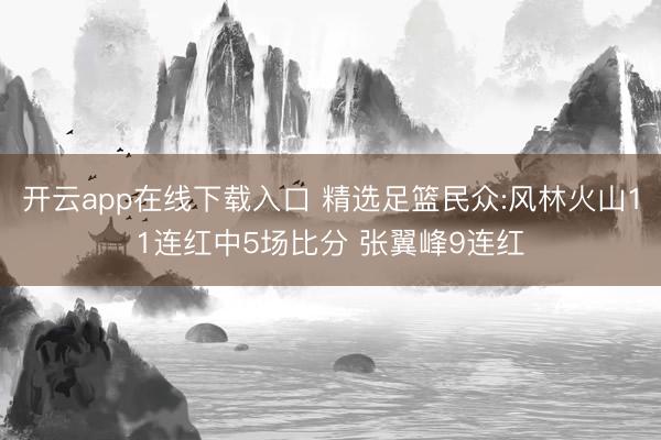 开云app在线下载入口 精选足篮民众:风林火山11连红中5场比分 张翼峰9连红