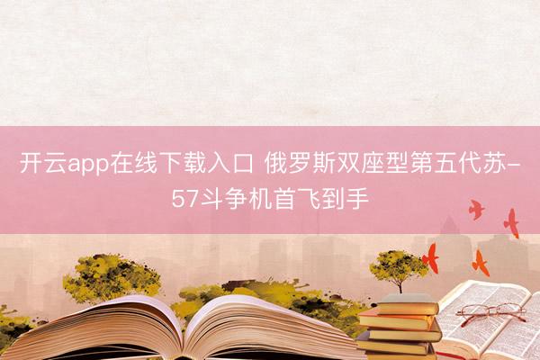 开云app在线下载入口 俄罗斯双座型第五代苏-57斗争机首飞到手