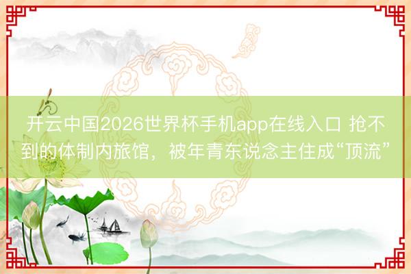 开云中国2026世界杯手机app在线入口 抢不到的体制内旅馆，被年青东说念主住成“顶流”