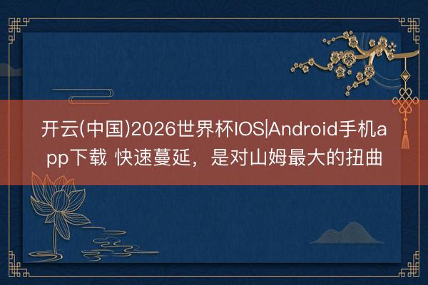 开云(中国)2026世界杯IOS|Android手机app下载 快速蔓延,是对山姆最大的扭曲