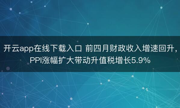 开云app在线下载入口 前四月财政收入增速回升,PPI涨幅扩大带动升值税增长5.9%