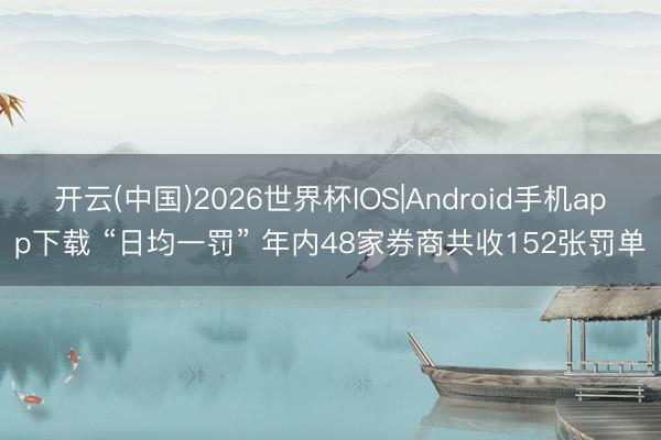 开云(中国)2026世界杯IOS|Android手机app下载 “日均一罚” 年内48家券商共收152张罚单