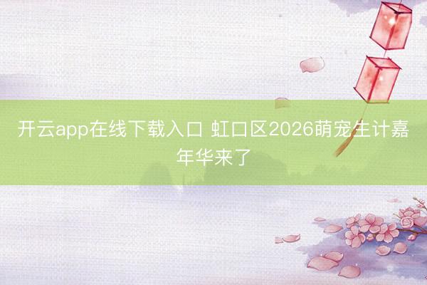 开云app在线下载入口 虹口区2026萌宠生计嘉年华来了