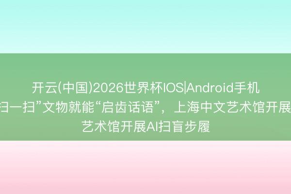 开云(中国)2026世界杯IOS|Android手机app下载 “扫一扫”文物就能“启齿话语”,上海中文艺术馆开展AI扫盲步履