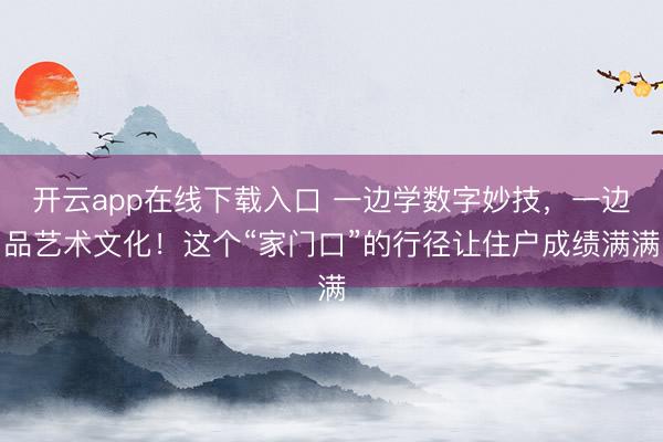 开云app在线下载入口 一边学数字妙技,一边品艺术文化!这个“家门口”的行径让住户成绩满满