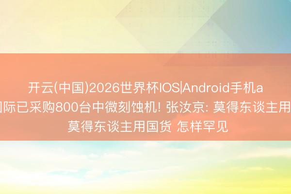开云(中国)2026世界杯IOS|Android手机app下载 中芯国际已采购800台中微刻蚀机! 张汝京: 莫得东谈主用国货 怎样罕见