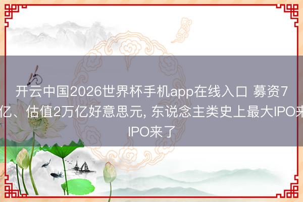 开云中国2026世界杯手机app在线入口 募资750亿、估值2万亿好意思元, 东说念主类史上最大IPO来了