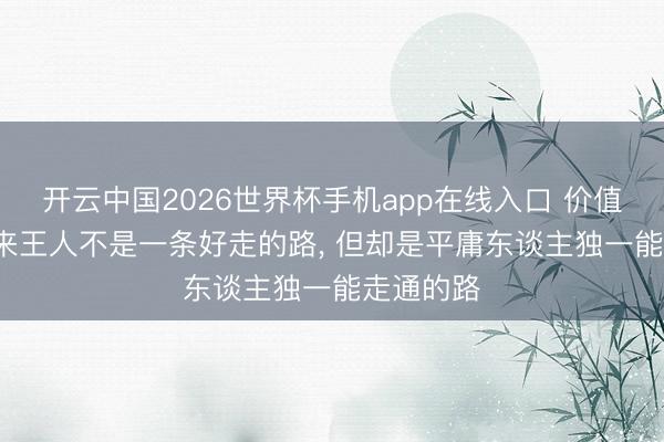 开云中国2026世界杯手机app在线入口 价值投资, 从来王人不是一条好走的路, 但却是平庸东谈主独一能走通的路