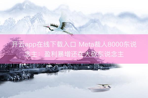 开云app在线下载入口 Meta裁人8000东说念主：盈利暴增还在大砍东说念主