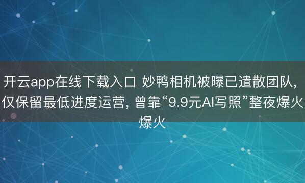开云app在线下载入口 妙鸭相机被曝已遣散团队, 仅保留最低进度运营, 曾靠“9.9元AI写照”整夜爆火