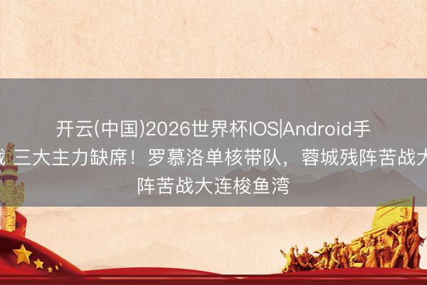 开云(中国)2026世界杯IOS|Android手机app下载 三大主力缺席!罗慕洛单核带队,蓉城残阵苦战大连梭鱼湾