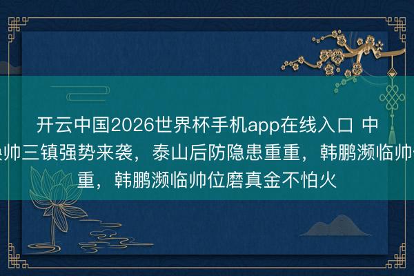 开云中国2026世界杯手机app在线入口 中超焦点对决!换帅三镇强势来袭,泰山后防隐患重重,韩鹏濒临帅位磨真金不怕火