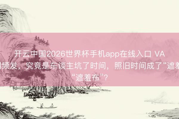 开云中国2026世界杯手机app在线入口 VAR错判频发，究竟是东谈主坑了时间，照旧时间成了“遮羞布”？