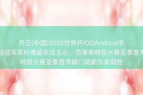 开云(中国)2026世界杯IOS|Android手机app下载 一座苏超冠军奖杯难留东谈主心,范厚泰转投长春亚泰首秀破门助新东家取胜